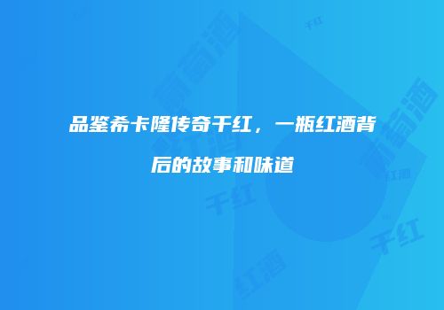 品鉴希卡隆传奇干红，一瓶红酒背后的故事和味道
