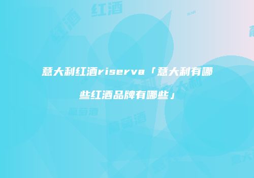 意大利红酒riserva「意大利有哪些红酒品牌有哪些」