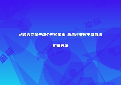 格鲁吉亚属于哪个洲的国家-格鲁吉亚属于葡萄酒旧世界吗