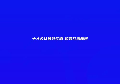 十大公认最好红酒-拉菲红酒味道