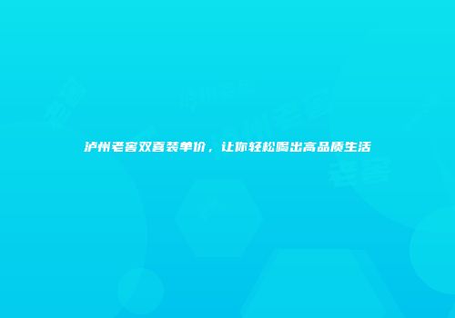 泸州老窖双喜装单价，让你轻松喝出高品质生活