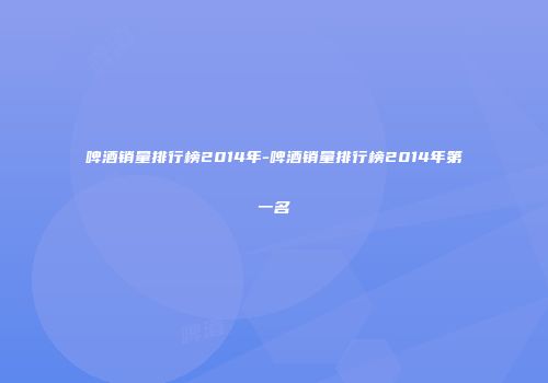 啤酒销量排行榜2014年-啤酒销量排行榜2014年第一名