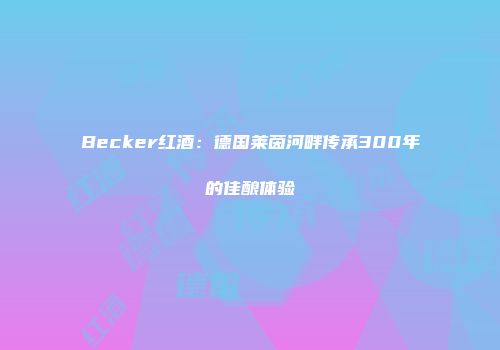 Becker红酒：德国莱茵河畔传承300年的佳酿体验