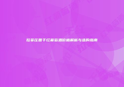 拉菲庄园干红葡萄酒价格解析与选购指南