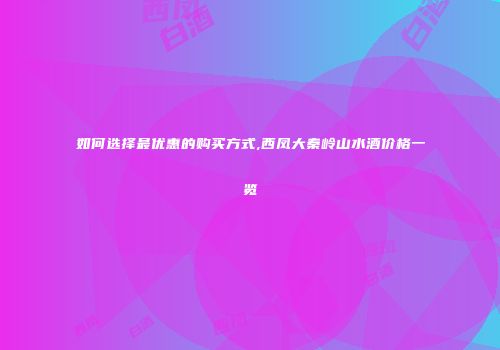 如何选择最优惠的购买方式,西凤大秦岭山水酒价格一览