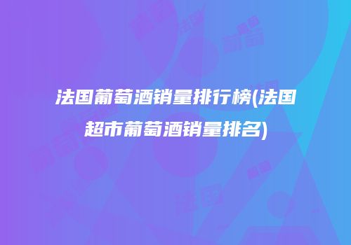 法国葡萄酒销量排行榜(法国超市葡萄酒销量排名)