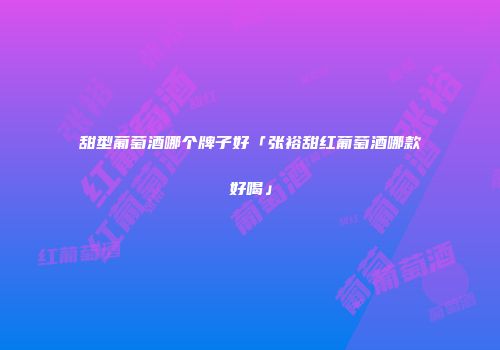 甜型葡萄酒哪个牌子好「张裕甜红葡萄酒哪款好喝」