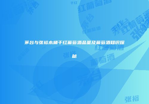 茅台与张裕木桶干红葡萄酒品鉴及葡萄酒知识探秘