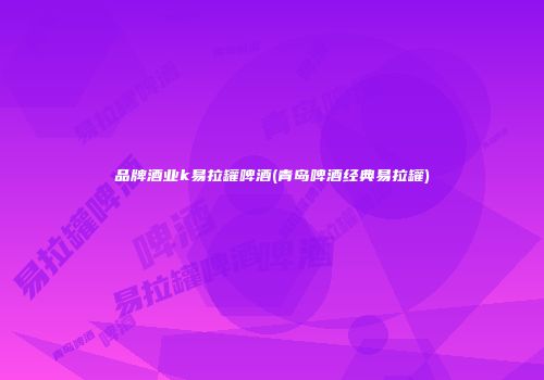 品牌酒业k易拉罐啤酒(青岛啤酒经典易拉罐)