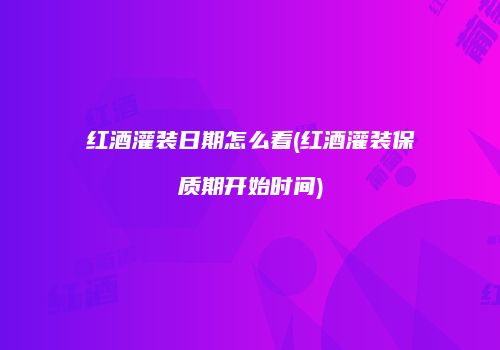 红酒灌装日期怎么看(红酒灌装保质期开始时间)
