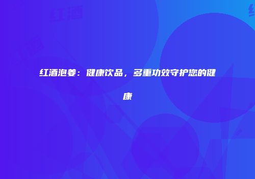 红酒泡姜：健康饮品，多重功效守护您的健康