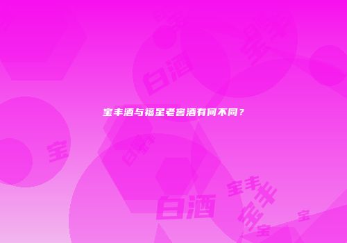 宝丰酒与福星老窖酒有何不同？