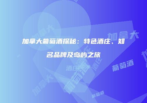 加拿大葡萄酒探秘：特色酒庄、知名品牌及岛屿之旅