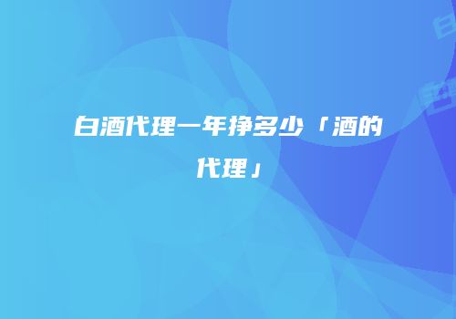 白酒代理一年挣多少「酒的代理」