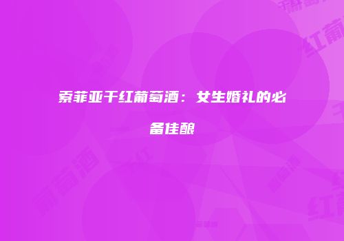 索菲亚干红葡萄酒：女生婚礼的必备佳酿