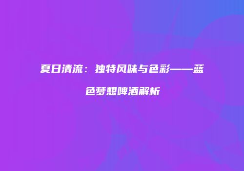 夏日清流：独特风味与色彩——蓝色梦想啤酒解析