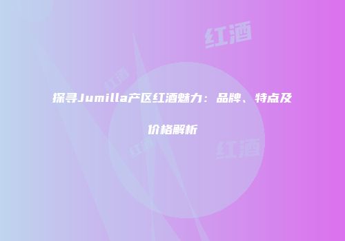 探寻Jumilla产区红酒魅力：品牌、特点及价格解析