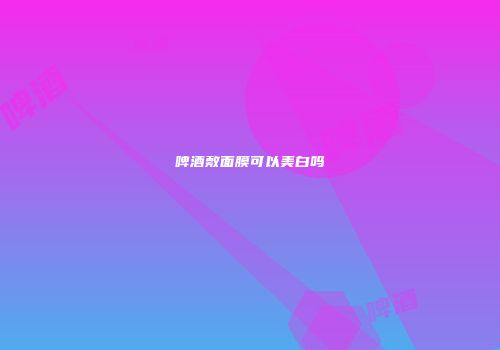 啤酒敷面膜可以美白吗