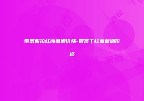 帝富西拉红葡萄酒价格-帝富干红葡萄酒价格