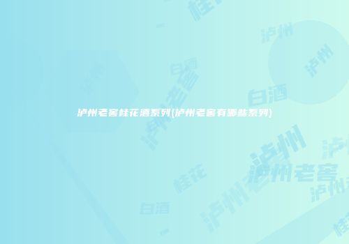 泸州老窖桂花酒系列(泸州老窖有哪些系列)