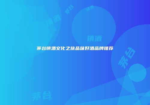 茅台镇酒文化之旅品味好酒品牌推荐