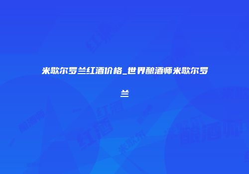 米歇尔罗兰红酒价格_世界酿酒师米歇尔罗兰