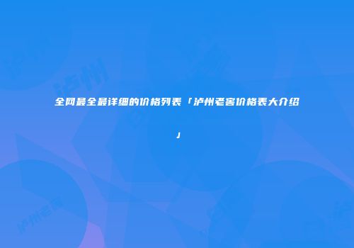 全网最全最详细的价格列表「泸州老窖价格表大介绍」