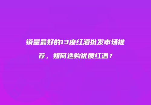 销量最好的13度红酒批发市场推荐，如何选购优质红酒？