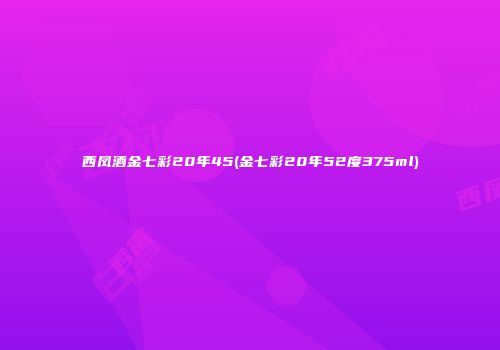 西凤酒金七彩20年45(金七彩20年52度375ml)