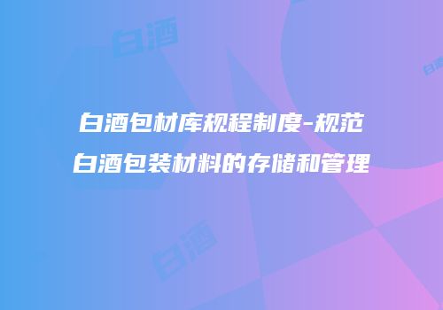 白酒包材库规程制度-规范白酒包装材料的存储和管理