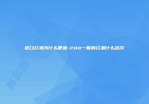 进口红酒为什么便宜-200一瓶的红酒什么档次