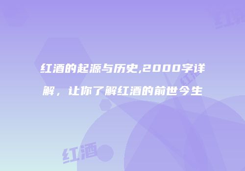 红酒的起源与历史,2000字详解，让你了解红酒的前世今生