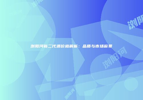 浏阳河新二代酒价格解析：品质与市场前景