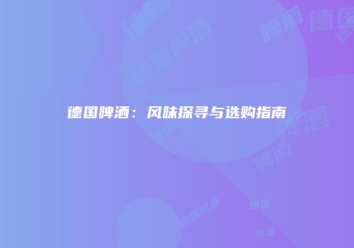 德国啤酒：风味探寻与选购指南