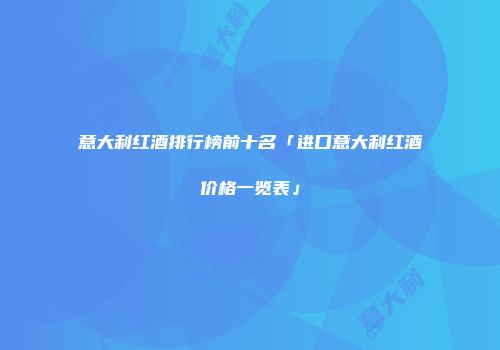 意大利红酒排行榜前十名「进口意大利红酒价格一览表」