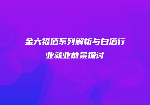 金六福酒系列解析与白酒行业就业前景探讨