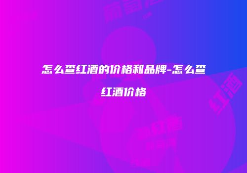 怎么查红酒的价格和品牌-怎么查红酒价格