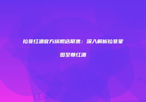 拉菲红酒官方旗舰店聚焦：深入解析拉菲蒙图至尊红酒