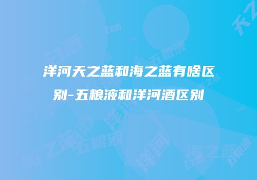 洋河天之蓝和海之蓝有啥区别-五粮液和洋河酒区别
