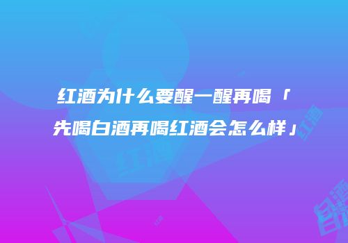红酒为什么要醒一醒再喝「先喝白酒再喝红酒会怎么样」