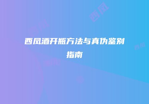 西凤酒开瓶方法与真伪鉴别指南
