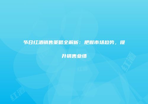 节日红酒销售策略全解析：把握市场趋势，提升销售业绩