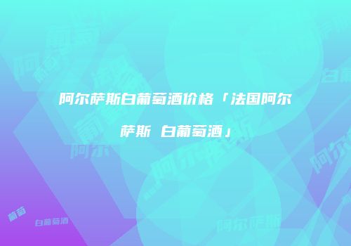 阿尔萨斯白葡萄酒价格「法国阿尔萨斯 白葡萄酒」