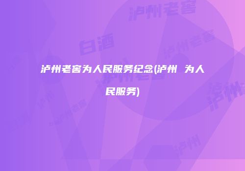 泸州老窖为人民服务纪念(泸州 为人民服务)