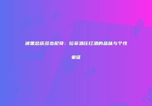 波黑总统多杰尼奇：拉菲酒庄红酒的品味与个性象征