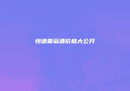 恒德葡萄酒价格大公开