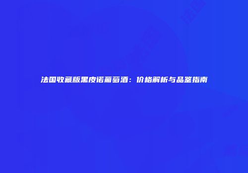 法国收藏版黑皮诺葡萄酒：价格解析与品鉴指南