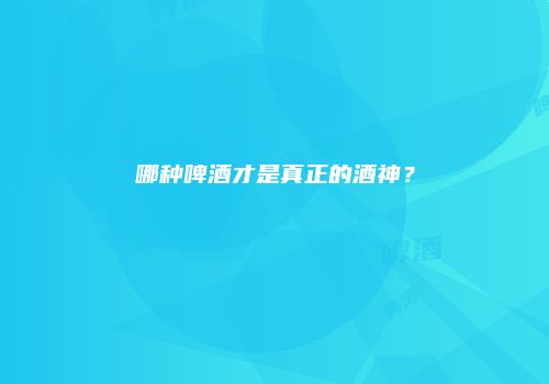 哪种啤酒才是真正的酒神？