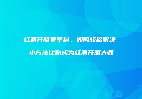 红酒开瓶塞塑料，如何轻松解决-小方法让你成为红酒开瓶大师