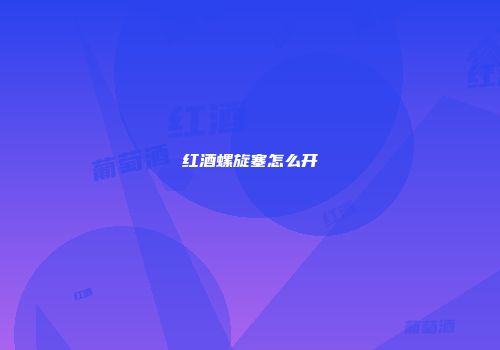 红酒螺旋塞怎么开